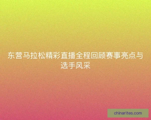 东营马拉松精彩直播全程回顾赛事亮点与选手风采
