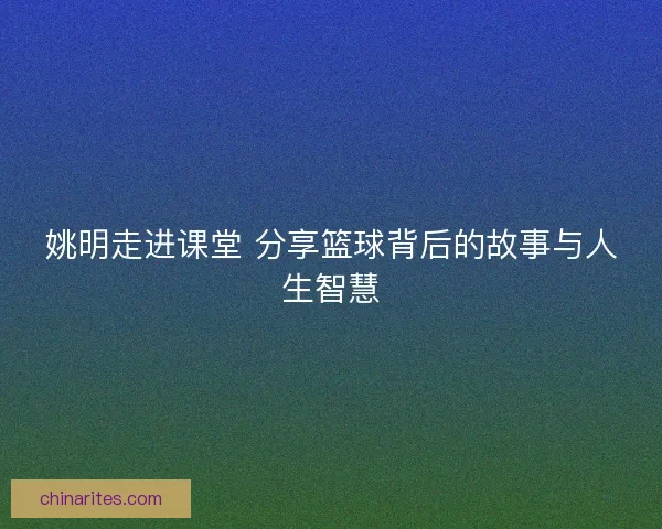 姚明走进课堂 分享篮球背后的故事与人生智慧