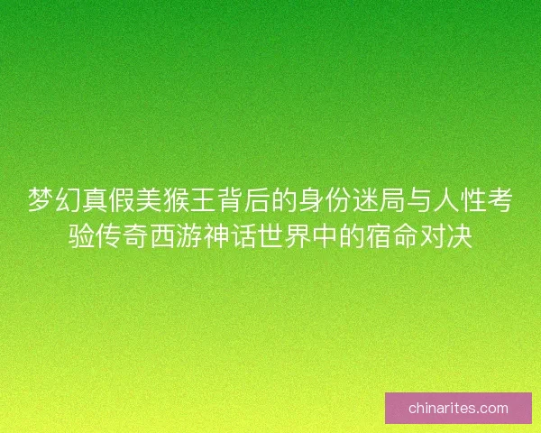 梦幻真假美猴王背后的身份迷局与人性考验传奇西游神话世界中的宿命对决