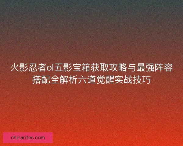 火影忍者ol五影宝箱获取攻略与最强阵容搭配全解析六道觉醒实战技巧