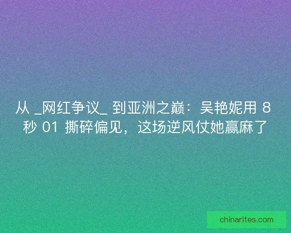 从 _网红争议_ 到亚洲之巅：吴艳妮用 8 秒 01 撕碎偏见，这场逆风仗她赢麻了