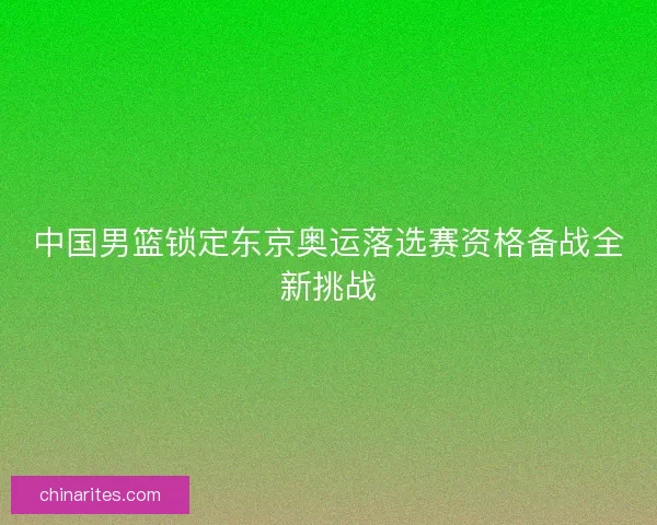 中国男篮锁定东京奥运落选赛资格备战全新挑战