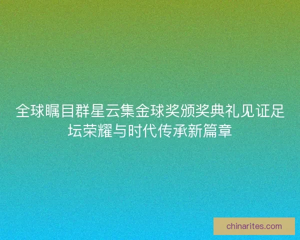 全球瞩目群星云集金球奖颁奖典礼见证足坛荣耀与时代传承新篇章